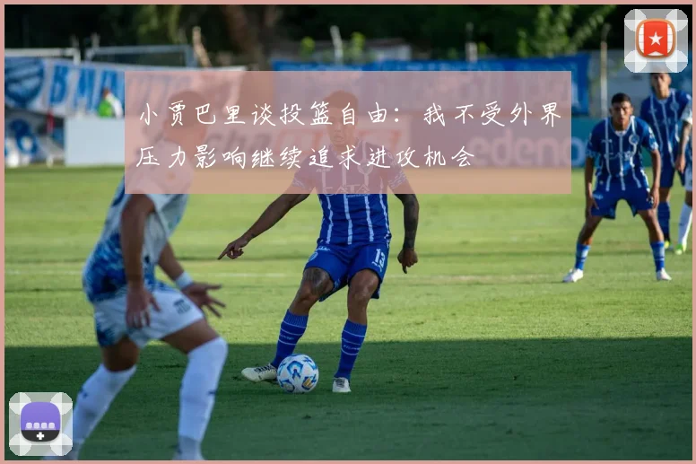 小贾巴里谈投篮自由：我不受外界压力影响继续追求进攻机会