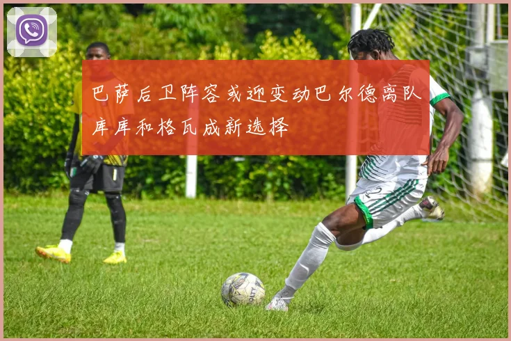 巴萨后卫阵容或迎变动巴尔德离队库库和格瓦成新选择