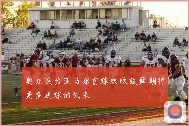 奥尔莫为亚马尔首球欢欣鼓舞期待更多进球的到来