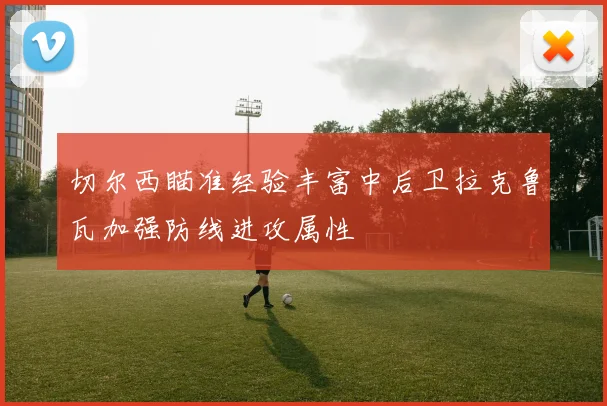 切尔西瞄准经验丰富中后卫拉克鲁瓦加强防线进攻属性