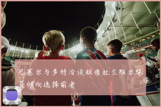巴塞尔与多特洽谈租借杜兰维尔球员倾向选择前者