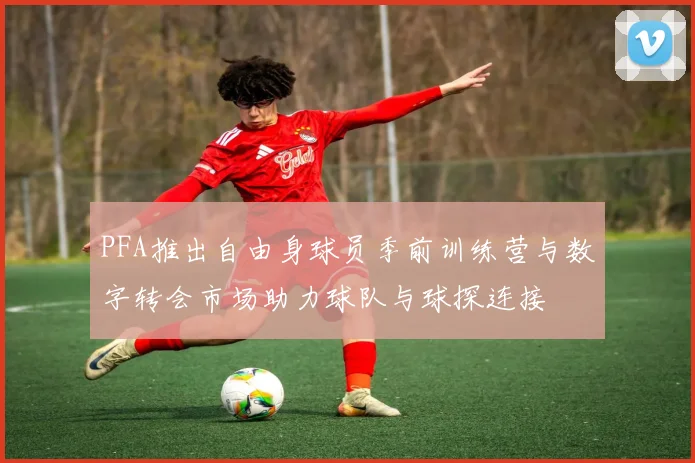 PFA推出自由身球员季前训练营与数字转会市场助力球队与球探连接