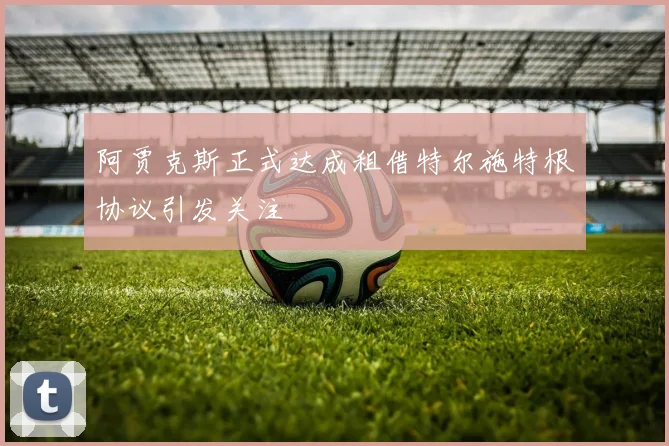 阿贾克斯正式达成租借特尔施特根协议引发关注