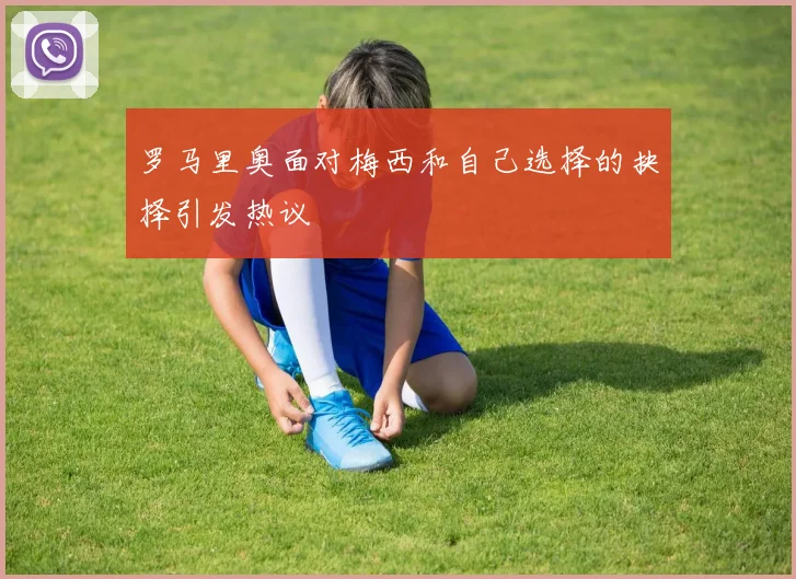 罗马里奥面对梅西和自己选择的抉择引发热议