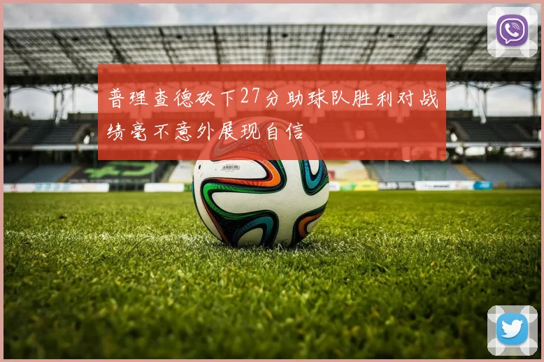 普理查德砍下27分助球队胜利对战绩毫不意外展现自信