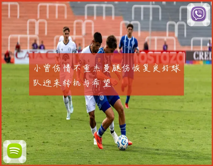 小曾伤情不重杰曼腿伤恢复良好球队迎来转机与希望