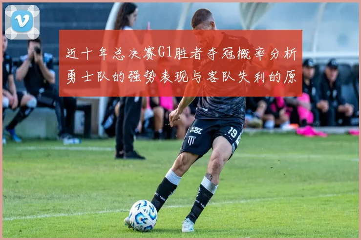 近十年总决赛G1胜者夺冠概率分析勇士队的强势表现与客队失利的原因探讨