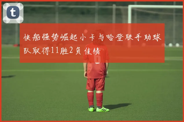 快船强势崛起小卡与哈登联手助球队取得11胜2负佳绩