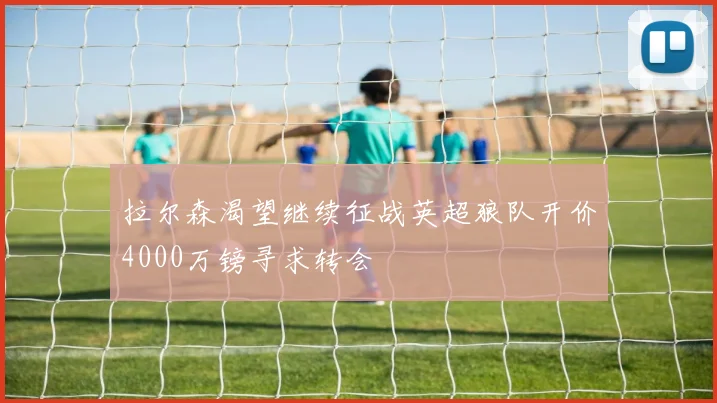 拉尔森渴望继续征战英超狼队开价4000万镑寻求转会