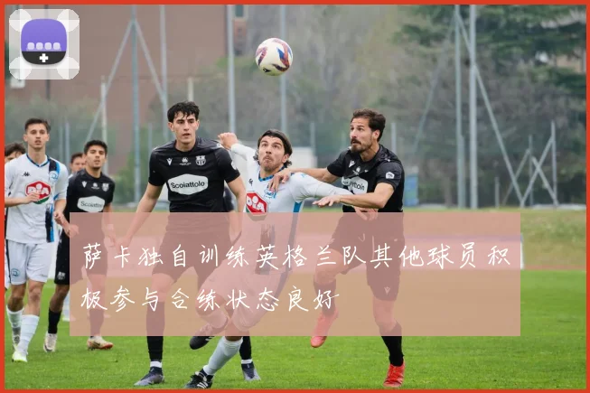 萨卡独自训练英格兰队其他球员积极参与合练状态良好