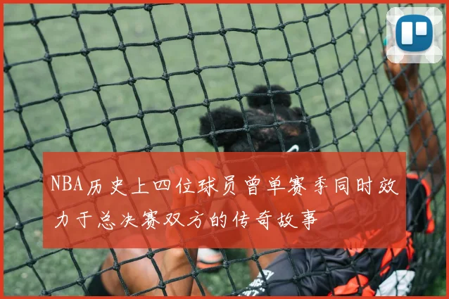 NBA历史上四位球员曾单赛季同时效力于总决赛双方的传奇故事
