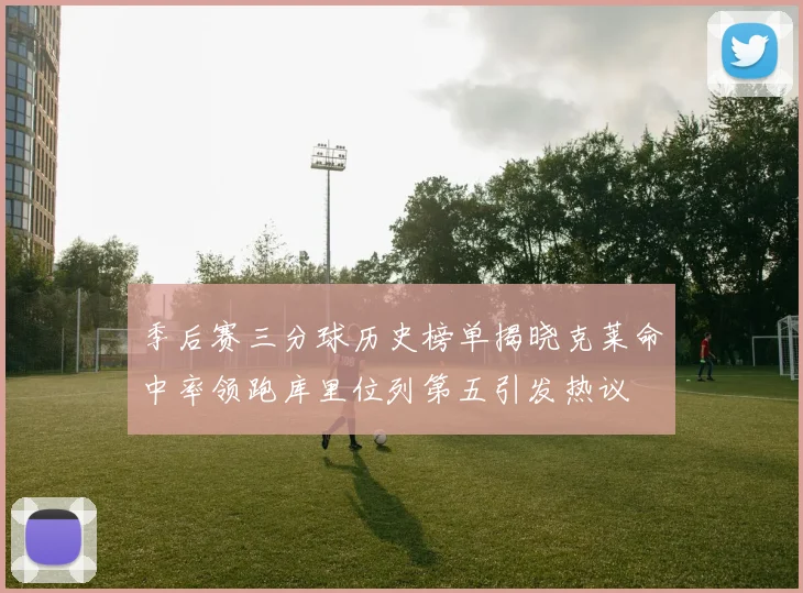 季后赛三分球历史榜单揭晓克莱命中率领跑库里位列第五引发热议