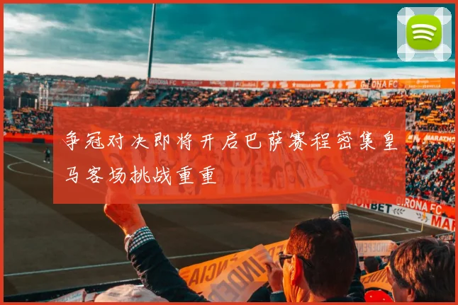 争冠对决即将开启巴萨赛程密集皇马客场挑战重重