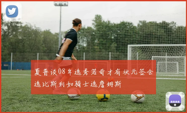 夏普谈08年选秀若奇才有状元签会选比斯利如骑士选詹姆斯
