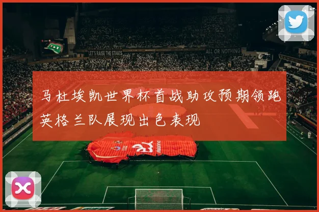 马杜埃凯世界杯首战助攻预期领跑英格兰队展现出色表现