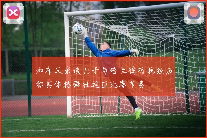 加布父亲谈儿子与哈兰德对抗经历称其体格强壮适应比赛节奏