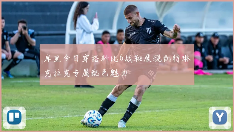 库里今日穿搭科比6战靴展现凯特琳克拉克专属配色魅力