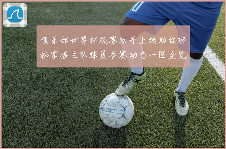 俱乐部世界杯观赛助手上线助你轻松掌握主队球员参赛动态一图全览