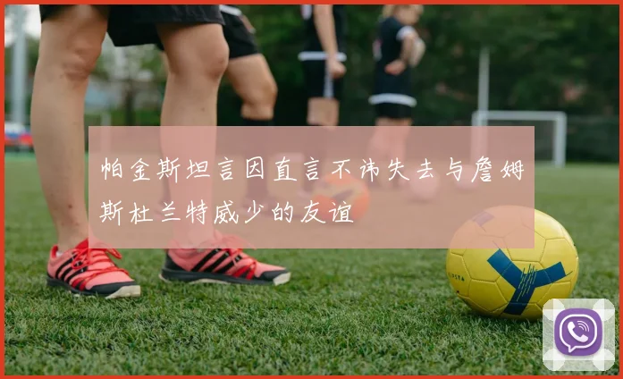 帕金斯坦言因直言不讳失去与詹姆斯杜兰特威少的友谊