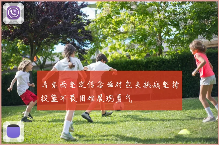 马克西坚定信念面对包夹挑战坚持投篮不畏困难展现勇气