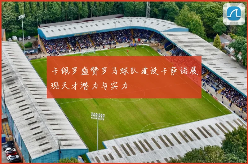 卡佩罗盛赞罗马球队建设卡萨诺展现天才潜力与实力
