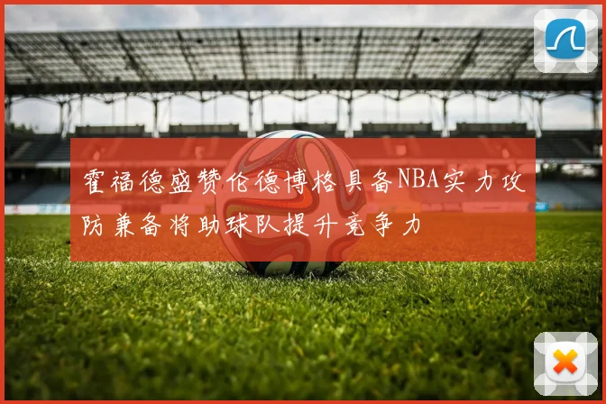 霍福德盛赞伦德博格具备NBA实力攻防兼备将助球队提升竞争力