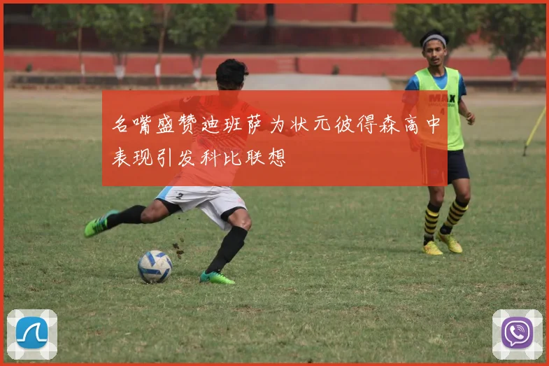 名嘴盛赞迪班萨为状元彼得森高中表现引发科比联想