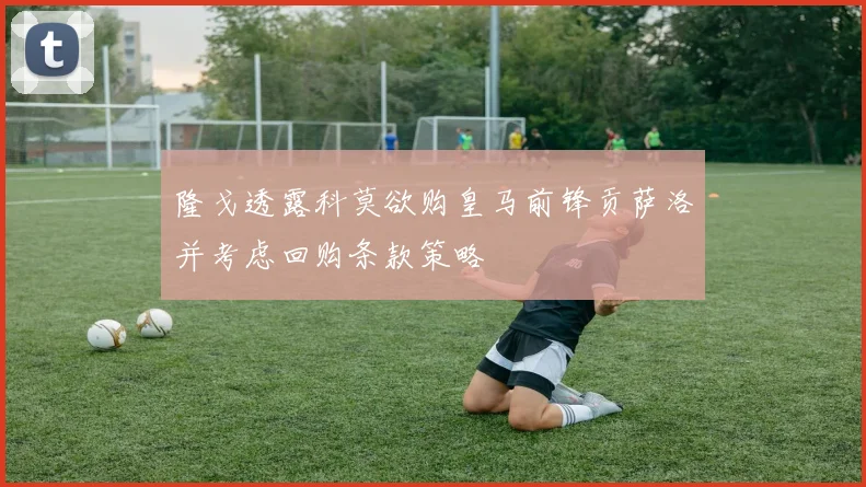 隆戈透露科莫欲购皇马前锋贡萨洛并考虑回购条款策略