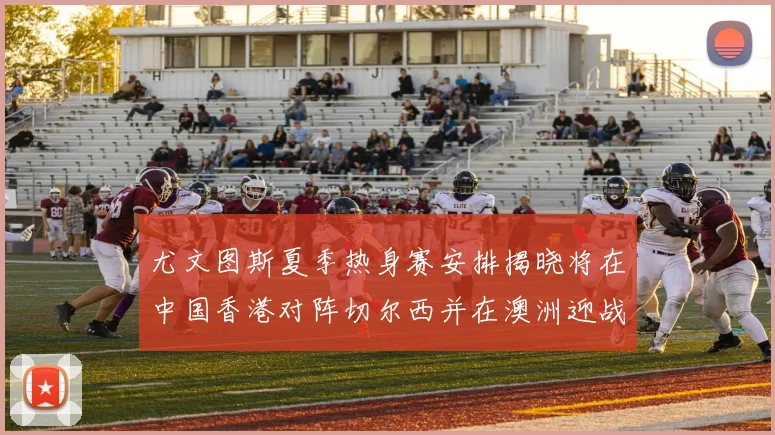 尤文图斯夏季热身赛安排揭晓将在中国香港对阵切尔西并在澳洲迎战国米