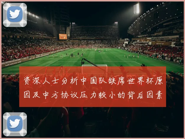 资深人士分析中国队缺席世界杯原因及中方协议压力较小的背后因素