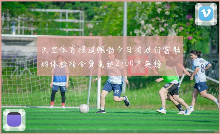 天空体育报道鲍勃今日将进行富勒姆体检转会费高达2700万英镑