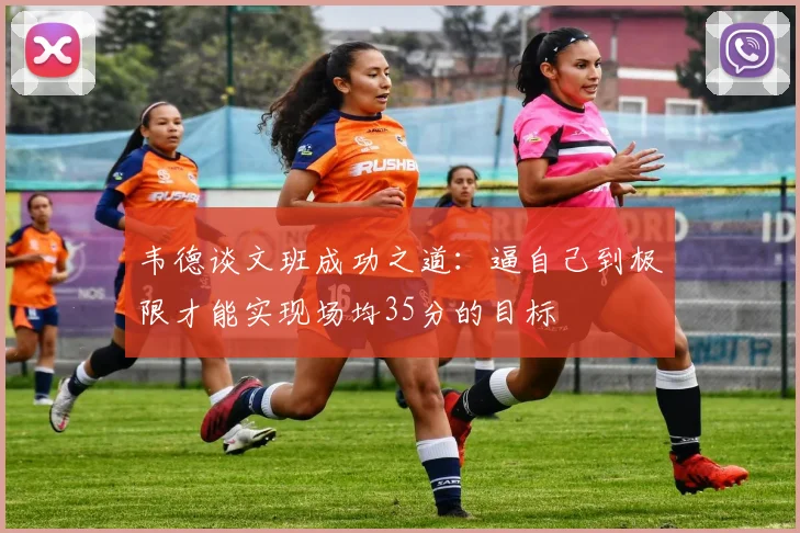 韦德谈文班成功之道：逼自己到极限才能实现场均35分的目标