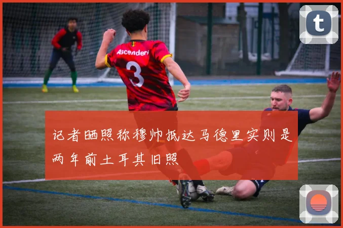 记者晒照称穆帅抵达马德里实则是两年前土耳其旧照