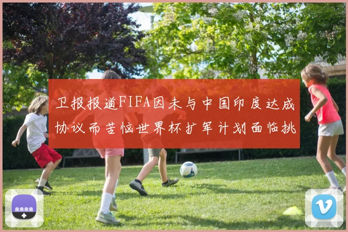 卫报报道FIFA因未与中国印度达成协议而苦恼世界杯扩军计划面临挑战