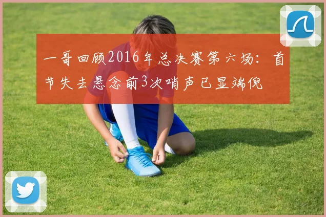 一哥回顾2016年总决赛第六场：首节失去悬念前3次哨声已显端倪