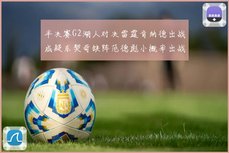 半决赛G2湖人对决雷霆肯纳德出战成疑东契奇缺阵范德彪小概率出战