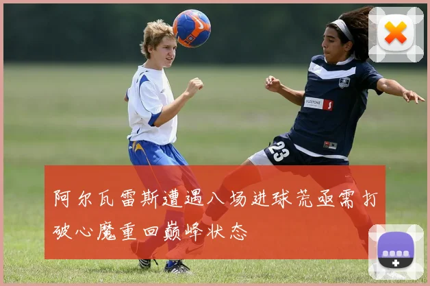 阿尔瓦雷斯遭遇八场进球荒亟需打破心魔重回巅峰状态