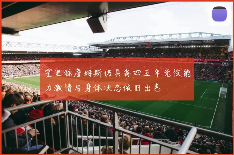 霍里称詹姆斯仍具备四五年竞技能力激情与身体状态依旧出色